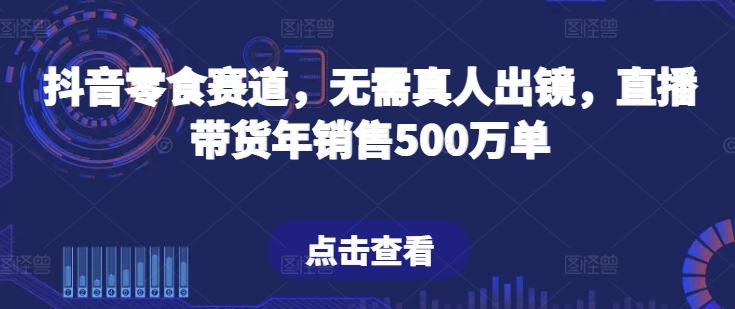 抖音零食赛道，无需真人出镜，直播带货年销售500万单【揭秘】-鱼梓小栈