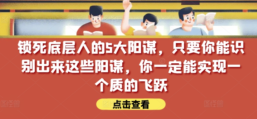 锁死底层人的5大阳谋，只要你能识别出来这些阳谋，你一定能实现一个质的飞跃【付费文章】-鱼梓小栈