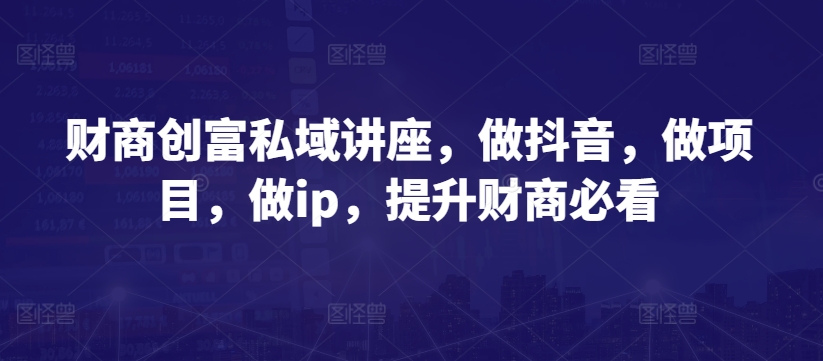财商创富私域讲座，做抖音，做项目，做ip，提升财商必看-鱼梓小栈