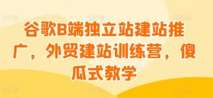 谷歌B端独立站建站推广，外贸建站训练营，傻瓜式教学-鱼梓小栈