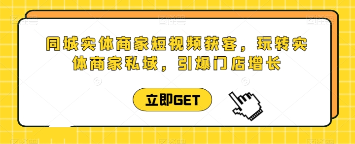 同城实体商家短视频获客直播课，玩转实体商家私域，引爆门店增长-鱼梓小栈