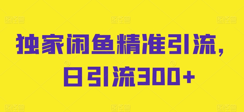独家闲鱼精准引流，日引流300+【揭秘】-鱼梓小栈