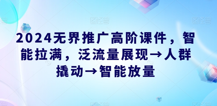 2024无界推广高阶课件，智能拉满，泛流量展现→人群撬动→智能放量-鱼梓小栈