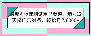 最新AI心理测试黑马赛道，新号12天接广告34条，轻松月入6000+【揭秘】-鱼梓小栈