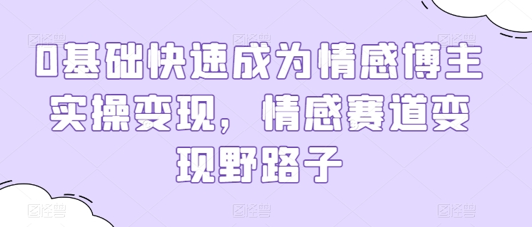 0基础快速成为情感博主实操变现，情感赛道变现野路子-鱼梓小栈