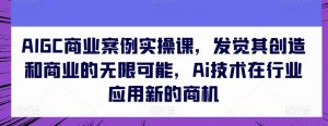 AIGC商业案例实操课，发觉其创造和商业的无限可能，Ai技术在行业应用新的商机-鱼梓小栈