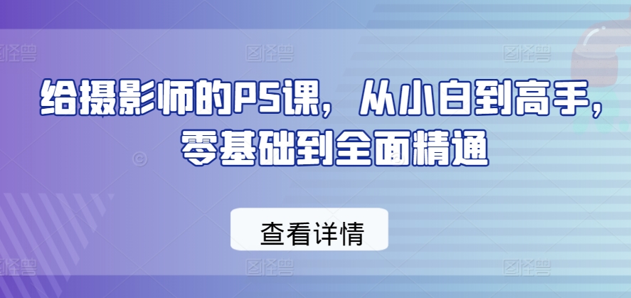 给摄影师的PS课，从小白到高手，零基础到全面精通-鱼梓小栈