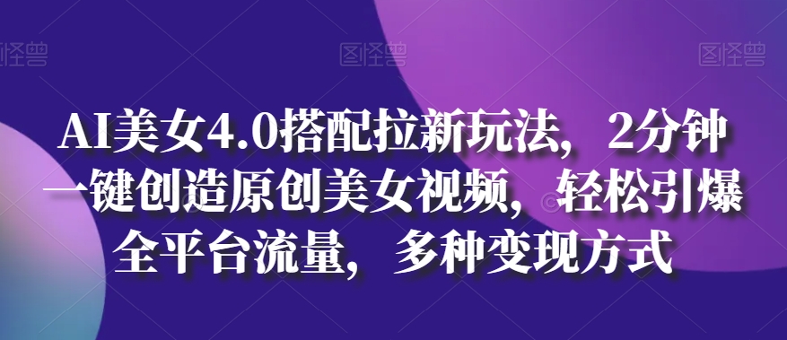 AI美女4.0搭配拉新玩法，2分钟一键创造原创美女视频，轻松引爆全平台流量，多种变现方式【揭秘】-鱼梓小栈