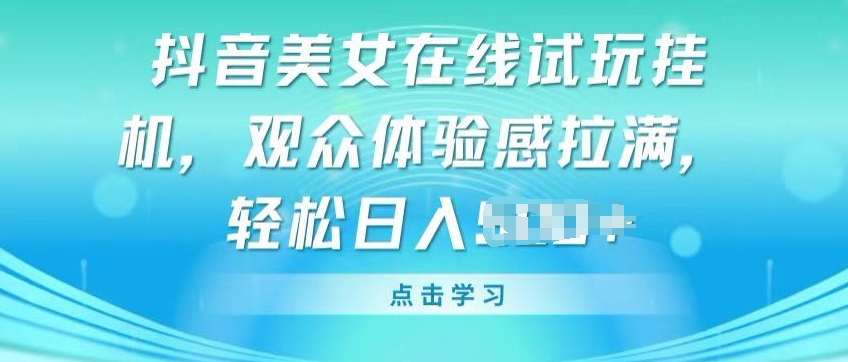 抖音美女在线试玩挂JI，观众体验感拉满，实现轻松变现【揭秘】-鱼梓小栈