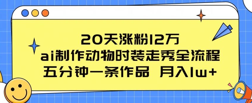 20天涨粉12万，ai制作动物时装走秀全流程，五分钟一条作品，流量大【揭秘】-鱼梓小栈