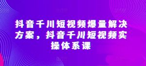 抖音千川短视频爆量解决方案,抖音千川短视频实操体系课-鱼梓小栈