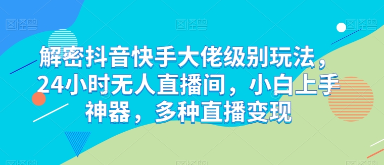 解密抖音快手大佬级别玩法，24小时无人直播间，小白上手神器，多种直播变现【揭秘】-鱼梓小栈