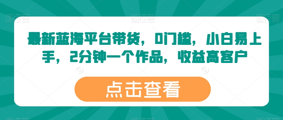 最新蓝海平台带货，0门槛，小白易上手，2分钟一个作品，收益高【揭秘】-鱼梓小栈
