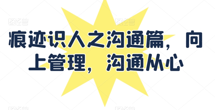 痕迹识人之沟通篇，向上管理，沟通从心-鱼梓小栈