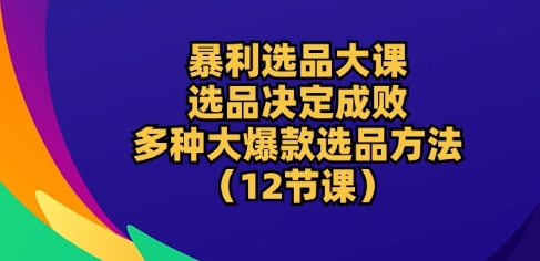 暴利选品大课：选品决定成败，教你多种大爆款选品方法(12节课)-鱼梓小栈
