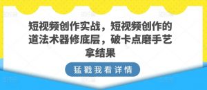 短视频创作实战,短视频创作的道法术器修底层,破卡点磨手艺拿结果-鱼梓小栈