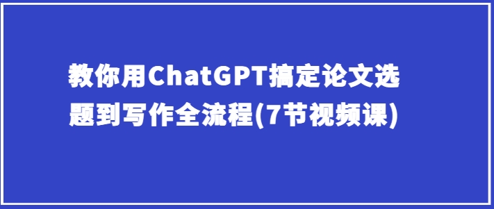 教你用ChatGPT搞定论文选题到写作全流程(7节视频课)-鱼梓小栈