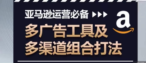 亚马逊运营必备，多广告工具及多渠道组合打法-鱼梓小栈