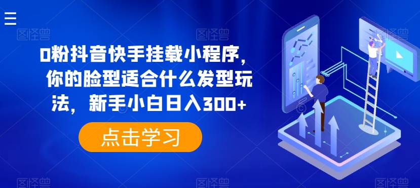 0粉抖音快手挂载小程序，你的脸型适合什么发型玩法，新手小白日入300+【揭秘】-鱼梓小栈