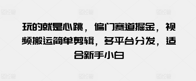 玩的就是心跳，偏门赛道掘金，视频搬运简单剪辑，多平台分发，适合新手小白【揭秘】-鱼梓小栈