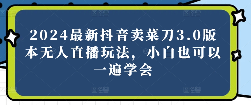2024最新抖音卖菜刀3.0版本无人直播玩法，小白也可以一遍学会【揭秘】-鱼梓小栈
