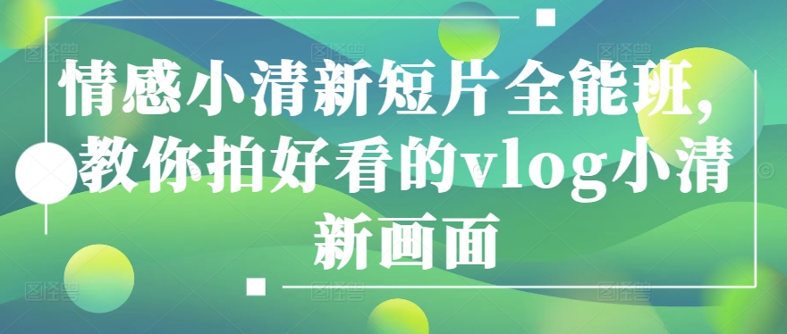 情感小清新短片全能班，教你拍好看的vlog小清新画面-鱼梓小栈