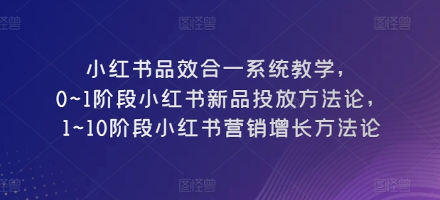 小红书品效合一系统教学，​0~1阶段小红书新品投放方法论，​1~10阶段小红书营销增长方法论-鱼梓小栈