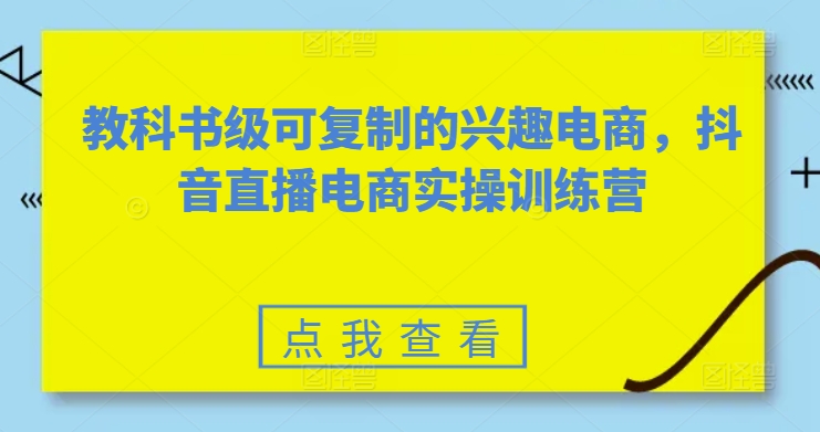 教科书级可复制的兴趣电商，抖音直播电商实操训练营-鱼梓小栈