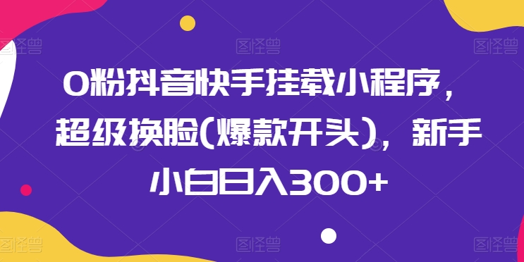 0粉抖音快手挂载小程序，超级换脸(爆款开头)，新手小白日入300+【揭秘】-鱼梓小栈