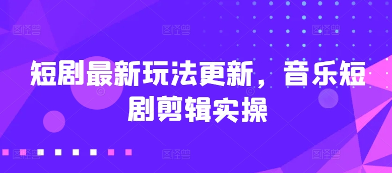 短剧最新玩法更新，音乐短剧剪辑实操【揭秘】-鱼梓小栈