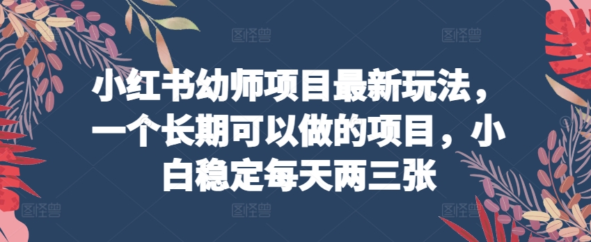 小红书幼师项目最新玩法，一个长期可以做的项目，小白稳定每天两三张-鱼梓小栈