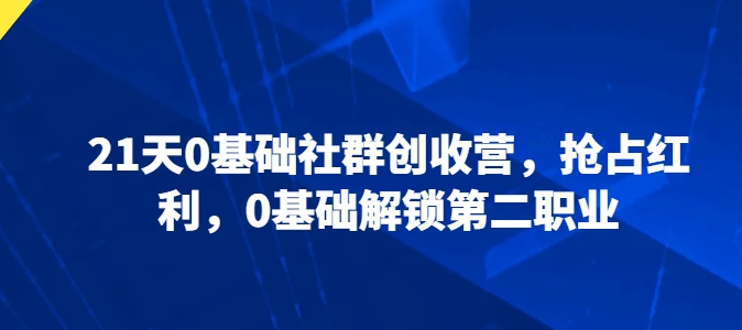 21天0基础社群创收营，抢占红利，0基础解锁第二职业-鱼梓小栈