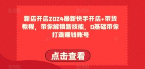 2024最新快手开店+带货教程，带你解锁新技能，0基础带你打造赚钱账号-鱼梓小栈