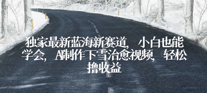 独家最新蓝海新赛道，小白也能学会，AI制作下雪治愈视频，轻松撸收益【揭秘】-鱼梓小栈