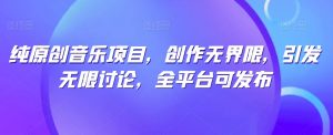 纯原创音乐项目,创作无界限,引发无限讨论,全平台可发布【揭秘】-鱼梓小栈