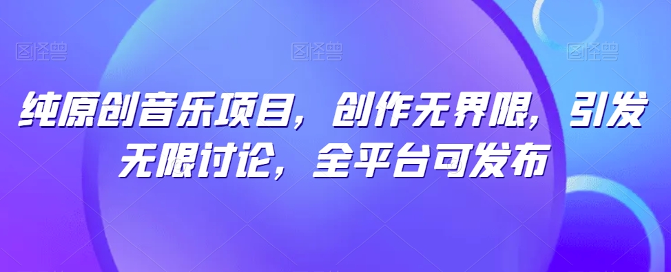 纯原创音乐项目，创作无界限，引发无限讨论，全平台可发布【揭秘】-鱼梓小栈