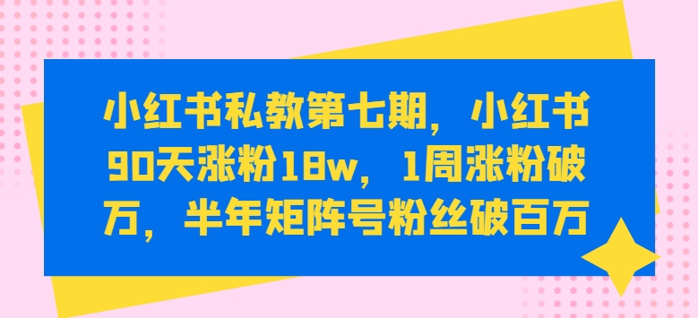 小红书私教第七期，小红书90天涨粉18w，1周涨粉破万，半年矩阵号粉丝破百万-鱼梓小栈