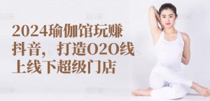 2024瑜伽馆玩赚抖音，打造O2O线上线下超级门店-鱼梓小栈