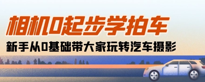 相机0起步学拍车：新手从0基础带大家玩转汽车摄影(18节课)-鱼梓小栈