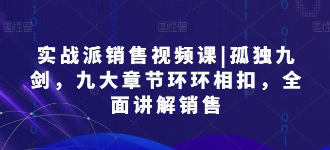实战派销售视频课|孤独九剑，九大章节环环相扣，全面讲解销售-鱼梓小栈
