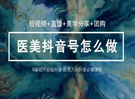 玩转医美抖音短视频与直播，36堂网课学逻辑(短视频+直播+美学分享+团购)-鱼梓小栈