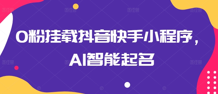 0粉挂载抖音快手小程序，AI智能起名-鱼梓小栈