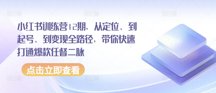 小红书训练营12期，从定位、到起号、到变现全路径，带你快速打通爆款任督二脉-鱼梓小栈