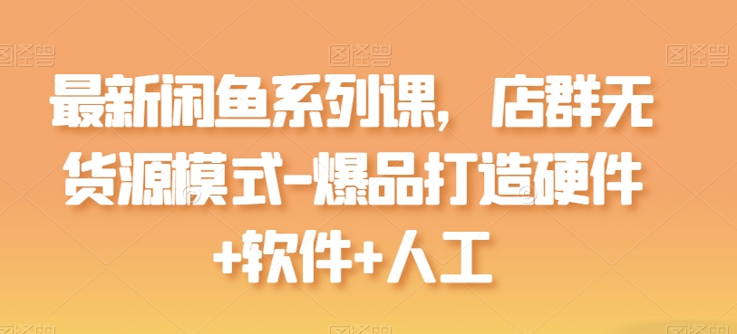 最新闲鱼系列课，店群无货源模式-爆品打造硬件+软件+人工-鱼梓小栈
