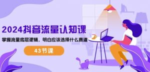 2024抖音流量认知课：掌握流量底层逻辑，明白应该选择什么赛道 (43节课)-鱼梓小栈