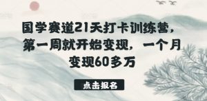 国学赛道21天打卡训练营，第一周就开始变现，一个月变现60多万-鱼梓小栈