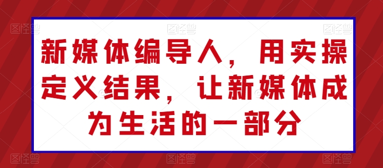 新媒体编导人，用实操定义结果，让新媒体成为生活的一部分-鱼梓小栈