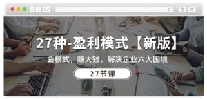 27种盈利模式【新版】会模式，赚大钱，解决企业六大困境 (27节课)-鱼梓小栈