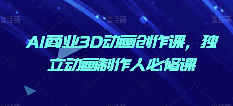 AI商业3D动画创作课，独立动画制作人必修课-鱼梓小栈