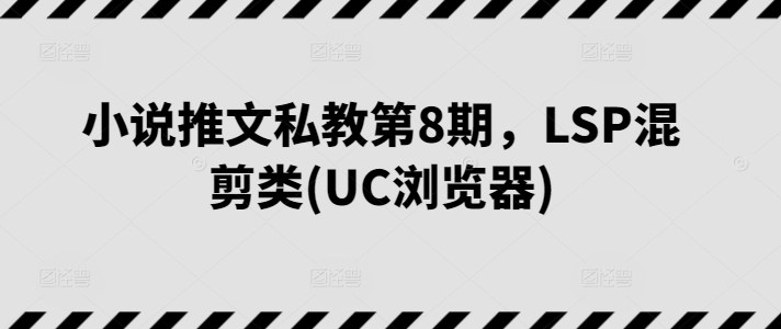 小说推文私教第8期，LSP混剪类(UC浏览器)-鱼梓小栈